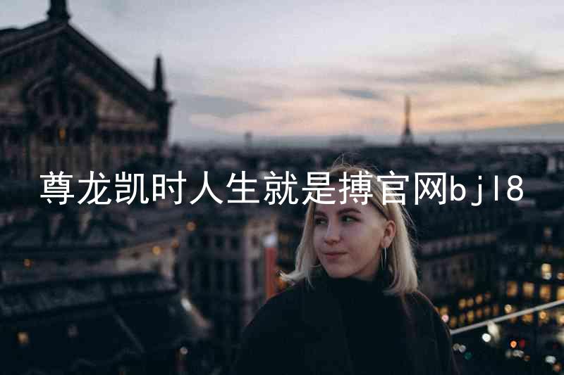 尊龙凯时人生就是搏官网bjl8